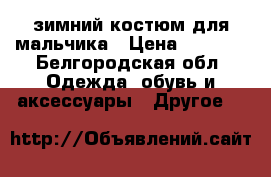 зимний костюм для мальчика › Цена ­ 2 000 - Белгородская обл. Одежда, обувь и аксессуары » Другое   